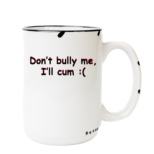 Don't Bully me I'll Cum